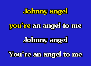 Johnny angel
you're an angel to me
Johnny angel

You're an angel to me