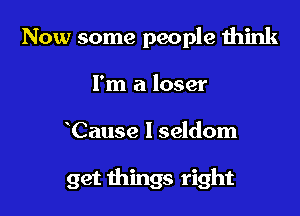 Now some people think
I'm a loser

Cause I seldom

get things right