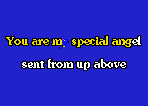 You are mg special angel

sent from up above