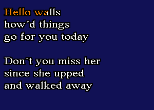 Hello walls
how'd things
go for you today

Don't you miss her
since she upped
and walked away