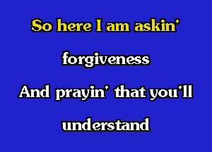 So here I am askin'
forgiveness
And prayin' that you'll

understand