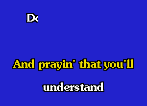 And prayin' that you'll

understand
