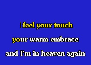 I feel your touch
your warm embrace

and I'm in heaven again