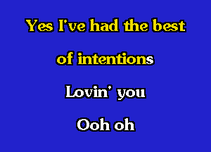 Yes I've had the best

of intentions

Lovin' you

Ooh oh