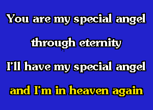 You are my special angel
through eternity
I'll have my special angel

and I'm in heaven again