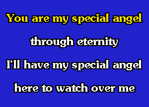 You are my special angel
through eternity
I'll have my special angel

here to watch over me