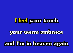 I feel your touch
your warm embrace

and I'm in heaven again
