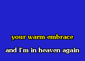 your warm embrace

and I'm in heaven again