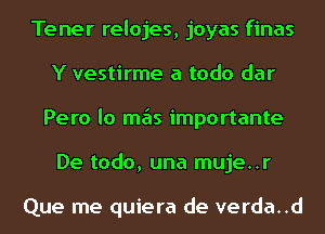 Tener relojes, joyas finas
Y vestirme a todo dar
Pero lo mas importante
De todo, una muje..r

Que me quiera de verda..d