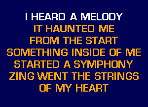 I HEARD A MELODY
IT HAUNTED ME
FROM THE START
SOMETHING INSIDE OF ME
STARTED A SYMPHONY
ZING WENT THE STRINGS
OF MY HEART