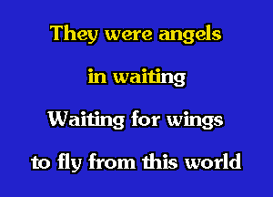They were angels

in waiting
Waiting for wings

to fly from this world