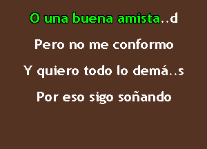 0 una buena amista..d
Pero no me conformo

Y quiero todo lo dem6..s

compra..r

Como amor y familia l