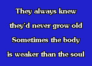 They always knew
they'd never grow old
Sometimes the body

is weaker than the soul