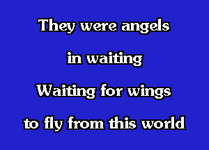 They were angels

in waiting
Waiting for wings

to fly from this world