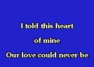 Itold this heart

of mine

Our love could never be