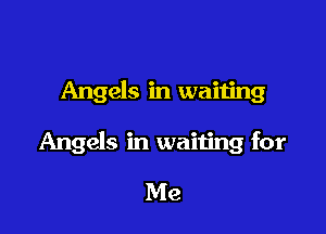 Angels in waiting

Angels in waiting for

Me
