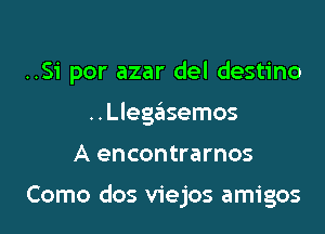 ..Si por azar del destino

..Llegasemos
A encontrarnos

Como dos viejos amigos