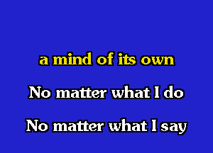 a mind of its own

No matter what I do

No matter what I say