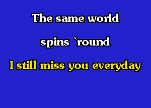 The same world

spins round

Istill miss you everyday