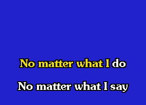 No matter what I do

No matter what I say