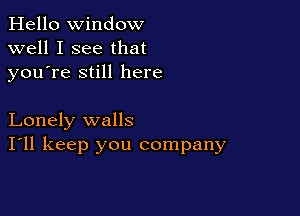Hello Window
well I see that
youTe still here

Lonely walls
I'll keep you company