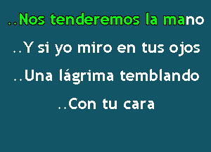 ..Nos tenderemos la mano
..Y 51 yo miro en tus ojos
..Una lagrima temblando

..Con tu cara