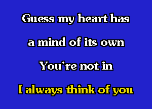 Guess my heart has
a mind of its own

You're not in

I always think of you I