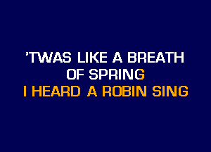 'TWAS LIKE A BREATH
OF SPRING

I HEARD A ROBIN SING