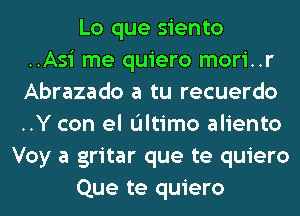 Lo que siento
..Asi me quiero mori..r
Abrazado a tu recuerdo
..Y con el Ultimo aliento
Voy a gritar que te quiero
Que te quiero