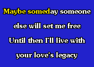 Maybe someday someone
else will set me free

Until then I'll live with

your love's legacy