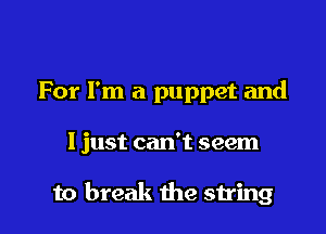 For I'm a puppet and

I just can't seem

to break die string