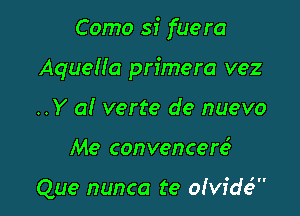 Como sf fue ra

Aquelia primera vez

..Y a! verte de nuevo
Me convencere5

Que nunca te olvide'