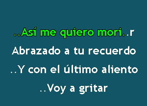 ..Asi me quiero mori..r

Abrazado a tu recuerdo
..Y con el ultimo aliento

..Voy a gritar