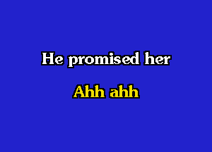 He promised her
Ahh ahh