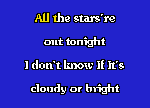 All 1119 stars're
out tonight

I don't know if it's

cloudy or bright