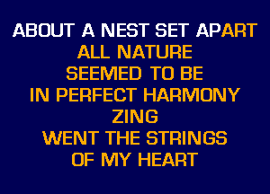 ABOUT A NEST SET APART
ALL NATURE
SEEMED TO BE
IN PERFECT HARMONY
ZING
WENT THE STRINGS
OF MY HEART
