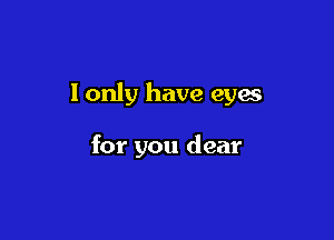 lonly have eyes

for you dear