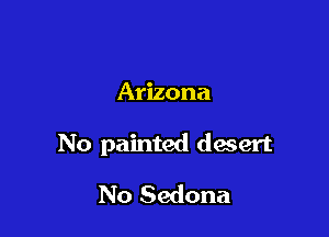 Arizona

No painted desert

No Sedona
