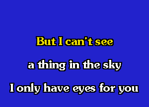 But 1 can't see

a thing in the sky

I only have eyes for you