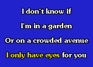 I don't know if
I'm in a garden
Or on a crowded avenue

I only have eyes for you