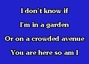I don't know if
I'm in a garden
Or on a crowded avenue

You are here so am I
