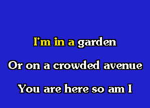 I'm in a garden

Or on a crowded avenue

You are here so am I