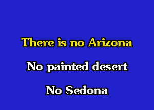 There is no Arizona

No painted desert

No Sedona