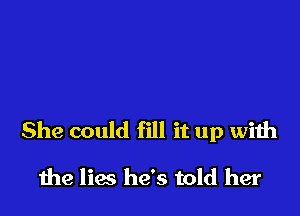 She could fill it up with

the lies he's told her