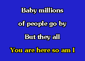 Baby millions

of people go by

But they all

You are here so am I