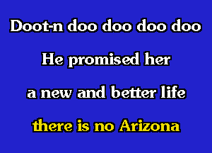 Doot-n doo doo doo doo
He promised her
a new and better life

there is no Arizona
