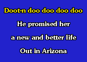 Doot-n doo doo doo doo
He promised her
a new and better life

Out in Arizona