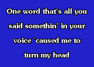 One word that's all you
said somethin' in your
voice baused me to

turn my head