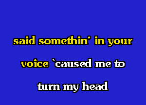 said somethin' in your

voice baused me to

tum my head