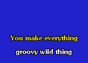You make everything

groovy wild 111mg